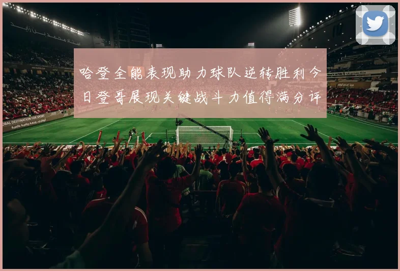 哈登全能表现助力球队逆转胜利今日登哥展现关键战斗力值得满分评价