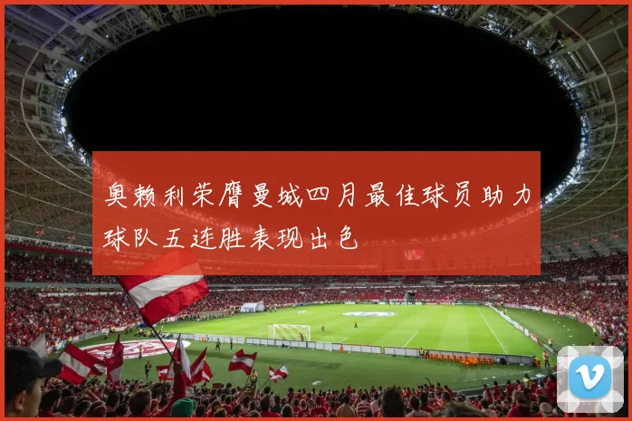 奥赖利荣膺曼城四月最佳球员助力球队五连胜表现出色