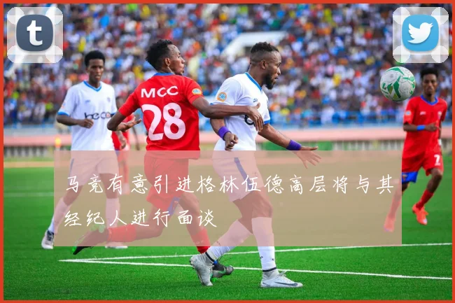 马竞有意引进格林伍德高层将与其经纪人进行面谈