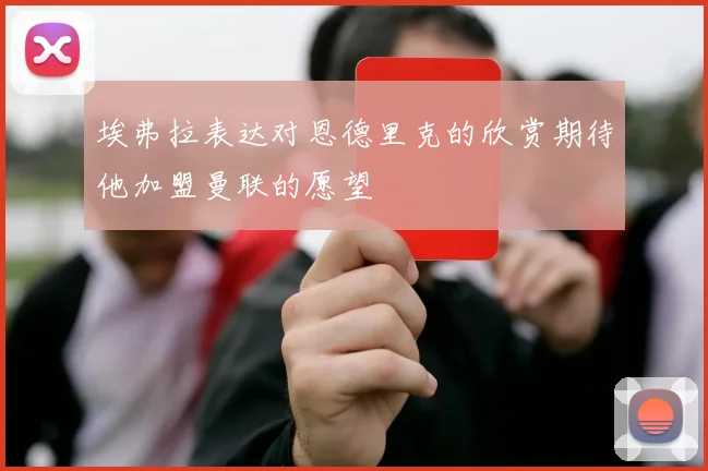 埃弗拉表达对恩德里克的欣赏期待他加盟曼联的愿望