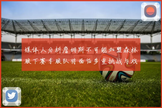 媒体人分析詹姆斯不可能加盟森林狼下赛季狼队将面临多重挑战与戏剧性事件
