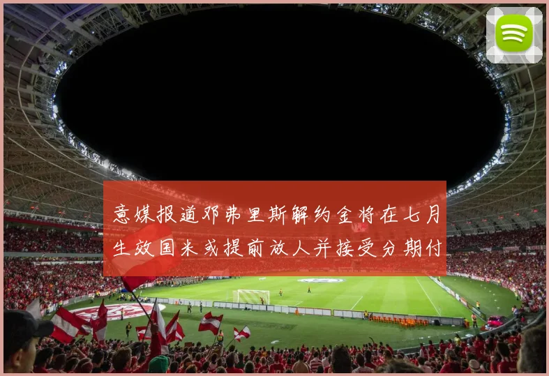 意媒报道邓弗里斯解约金将在七月生效国米或提前放人并接受分期付款
