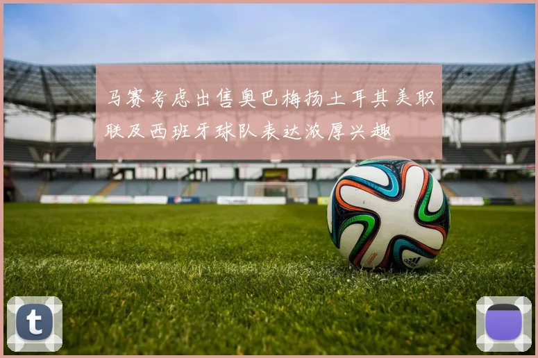 马赛考虑出售奥巴梅扬土耳其美职联及西班牙球队表达浓厚兴趣