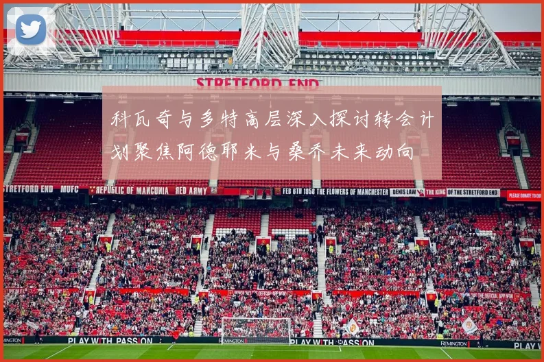 科瓦奇与多特高层深入探讨转会计划聚焦阿德耶米与桑乔未来动向