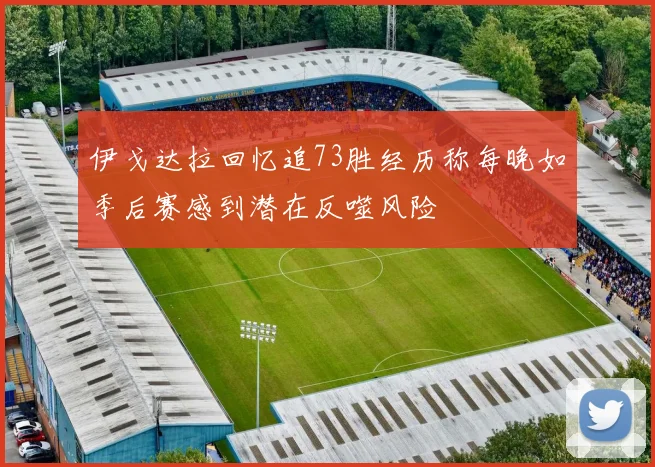 伊戈达拉回忆追73胜经历称每晚如季后赛感到潜在反噬风险