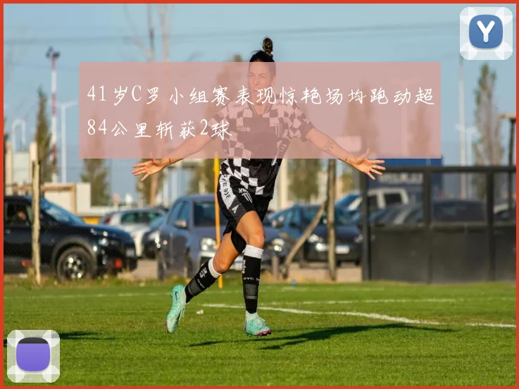 41岁C罗小组赛表现惊艳场均跑动超84公里斩获2球