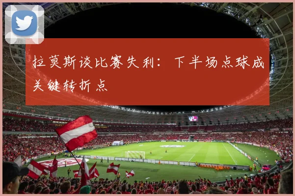 拉莫斯谈比赛失利：下半场点球成关键转折点