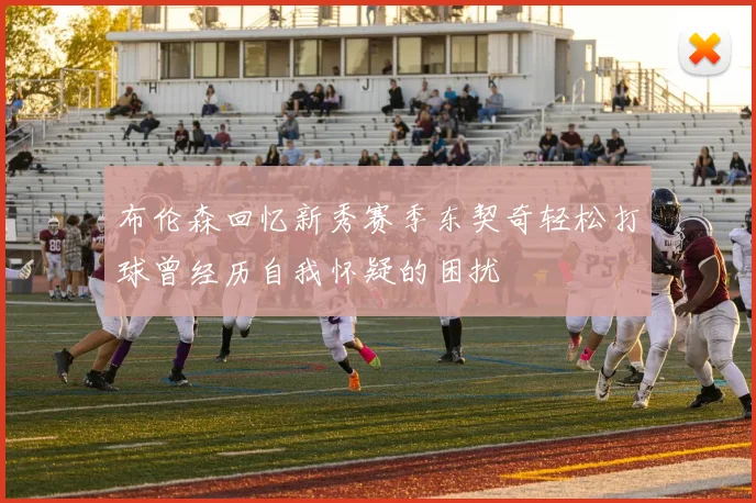 布伦森回忆新秀赛季东契奇轻松打球曾经历自我怀疑的困扰