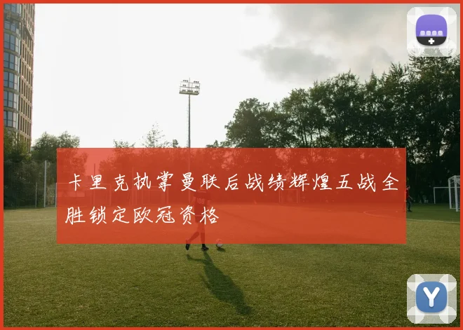 卡里克执掌曼联后战绩辉煌五战全胜锁定欧冠资格