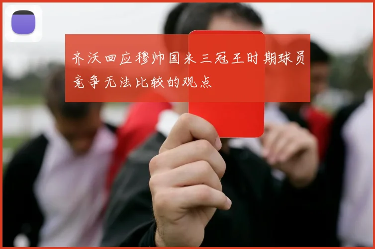 齐沃回应穆帅国米三冠王时期球员竞争无法比较的观点
