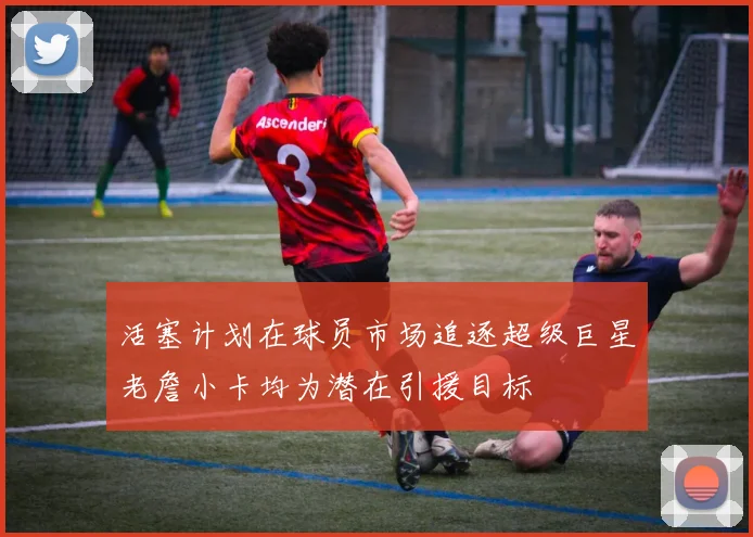 活塞计划在球员市场追逐超级巨星老詹小卡均为潜在引援目标
